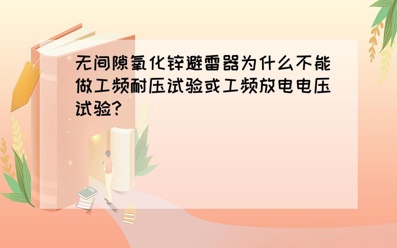 无间隙氧化锌避雷器为什么不能做工频耐压试验或工频放电电压试验?