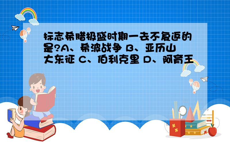 标志希腊极盛时期一去不复返的是?A、希波战争 B、亚历山大东征 C、伯利克里 D、阿育王