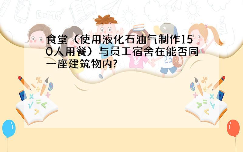 食堂（使用液化石油气制作150人用餐）与员工宿舍在能否同一座建筑物内?