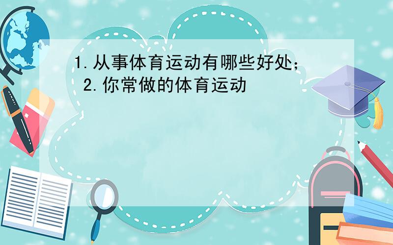 1.从事体育运动有哪些好处； 2.你常做的体育运动