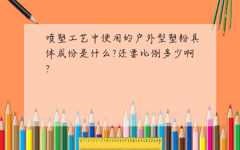 喷塑工艺中使用的户外型塑粉具体成份是什么?还要比例多少啊?