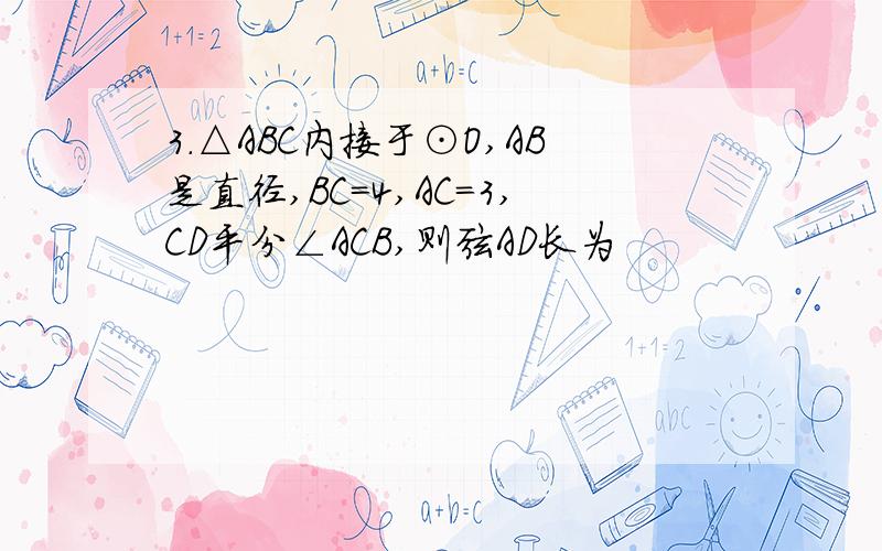 3．△ABC内接于⊙O,AB是直径,BC=4,AC=3,CD平分∠ACB,则弦AD长为