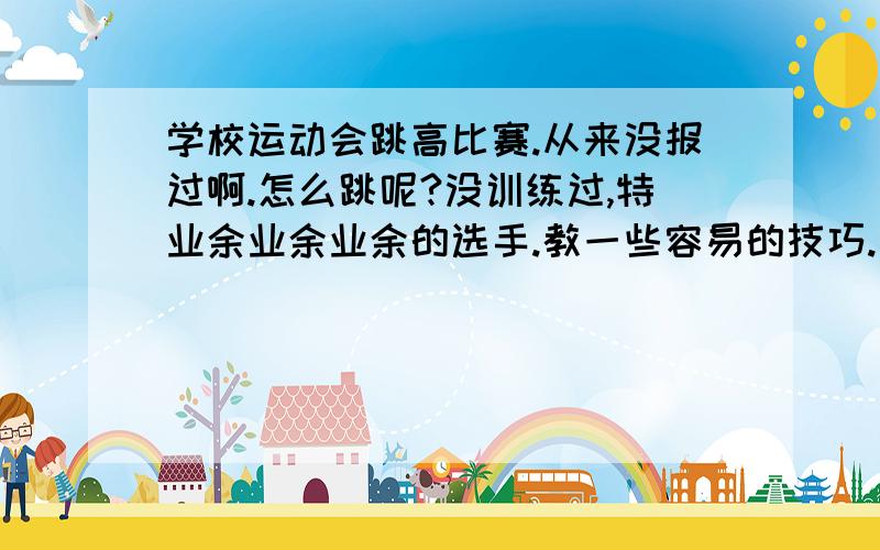 学校运动会跳高比赛.从来没报过啊.怎么跳呢?没训练过,特业余业余业余的选手.教一些容易的技巧.