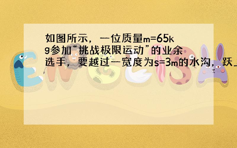 如图所示，一位质量m=65kg参加“挑战极限运动”的业余选手，要越过一宽度为s=3m的水沟，跃上高为h=1.8m的平台，