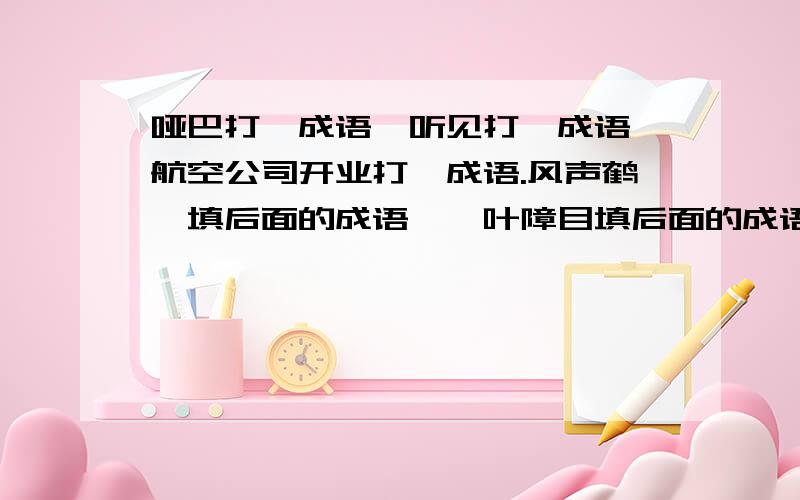 哑巴打一成语,听见打一成语,航空公司开业打一成语.风声鹤唳填后面的成语,一叶障目填后面的成语