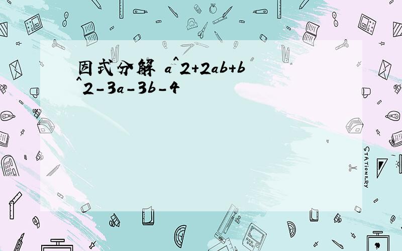 因式分解 a^2+2ab+b^2-3a-3b-4