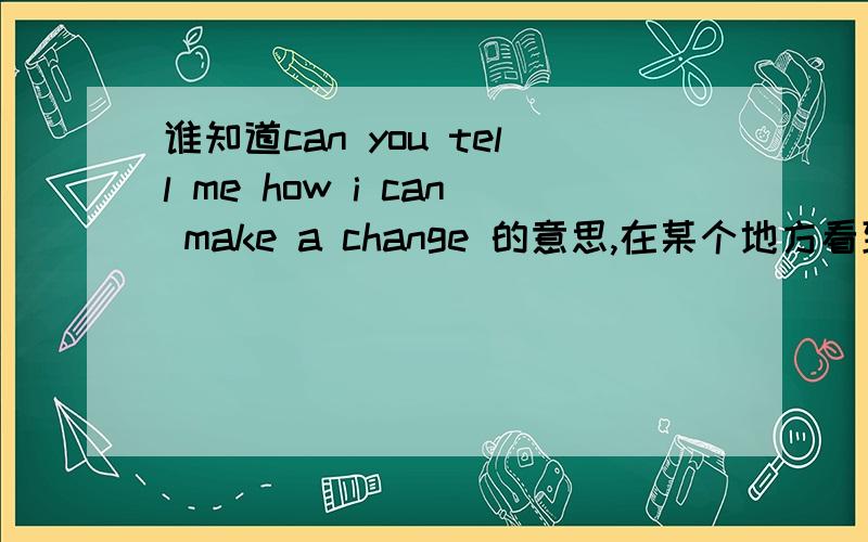 谁知道can you tell me how i can make a change 的意思,在某个地方看到了这句话,但