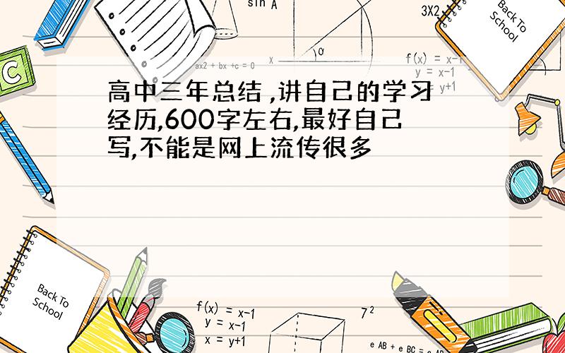 高中三年总结 ,讲自己的学习经历,600字左右,最好自己写,不能是网上流传很多