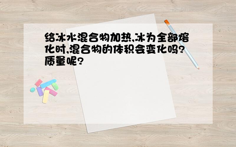 给冰水混合物加热,冰为全部熔化时,混合物的体积会变化吗?质量呢?