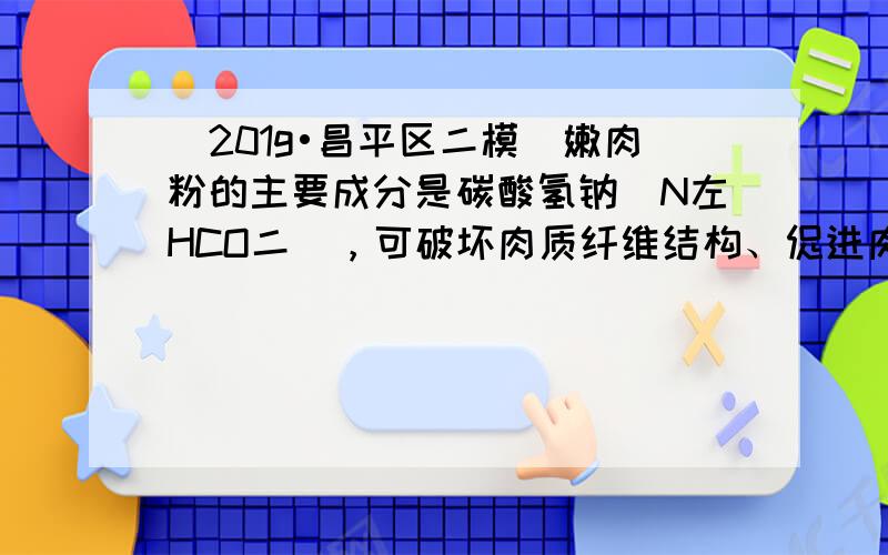 （201g•昌平区二模）嫩肉粉的主要成分是碳酸氢钠（N左HCO二），可破坏肉质纤维结构、促进肉类吸收水分，从而使肉质松软