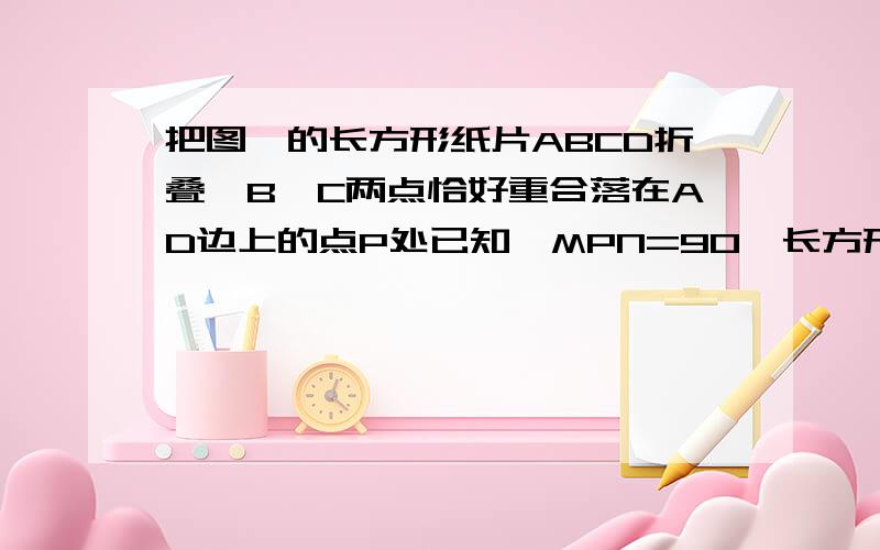 把图一的长方形纸片ABCD折叠,B、C两点恰好重合落在AD边上的点P处已知∠MPN=90°长方形长AD为12cm.MN=