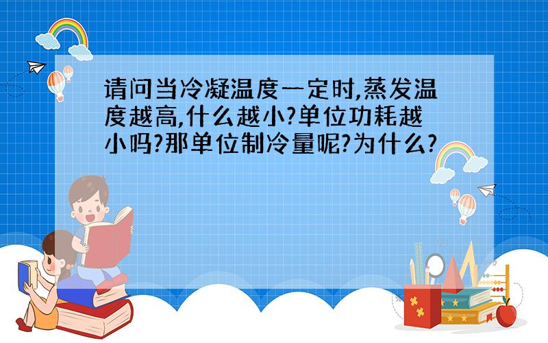 请问当冷凝温度一定时,蒸发温度越高,什么越小?单位功耗越小吗?那单位制冷量呢?为什么?