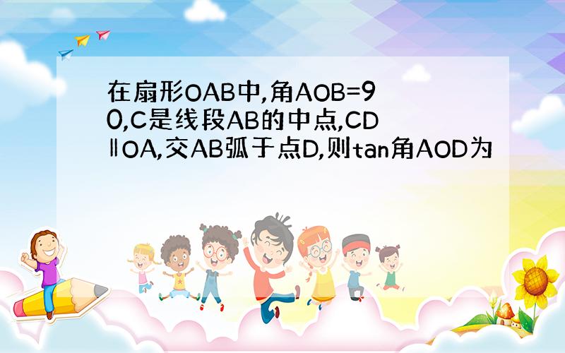 在扇形OAB中,角AOB=90,C是线段AB的中点,CD‖OA,交AB弧于点D,则tan角AOD为