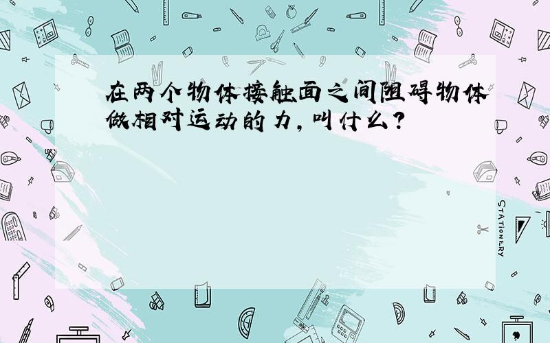 在两个物体接触面之间阻碍物体做相对运动的力,叫什么?