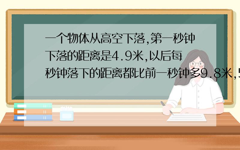 一个物体从高空下落,第一秒钟下落的距离是4.9米,以后每秒钟落下的距离都比前一秒钟多9.8米,50秒钟后物体落地,这个物