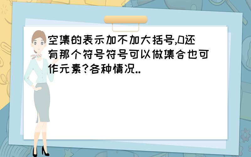 空集的表示加不加大括号,0还有那个符号符号可以做集合也可作元素?各种情况..