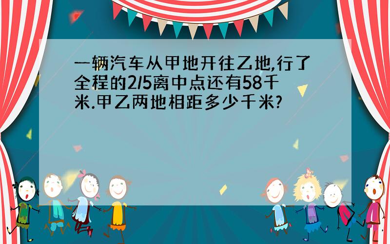 一辆汽车从甲地开往乙地,行了全程的2/5离中点还有58千米.甲乙两地相距多少千米?