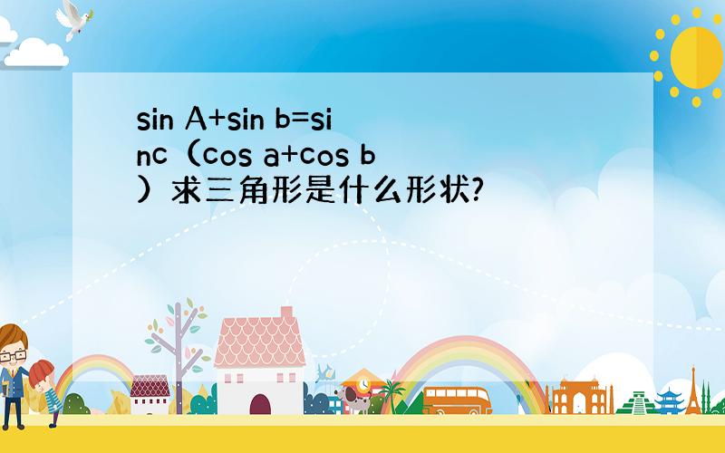 sin A+sin b=sinc（cos a+cos b）求三角形是什么形状?