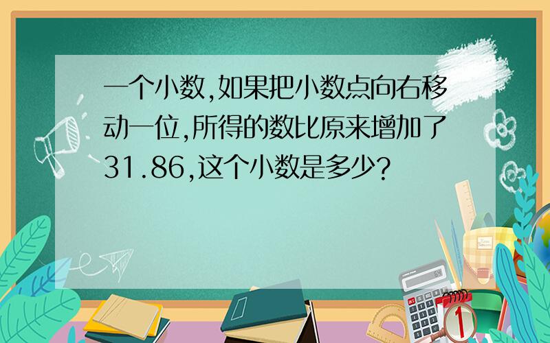 一个小数,如果把小数点向右移动一位,所得的数比原来增加了31.86,这个小数是多少?