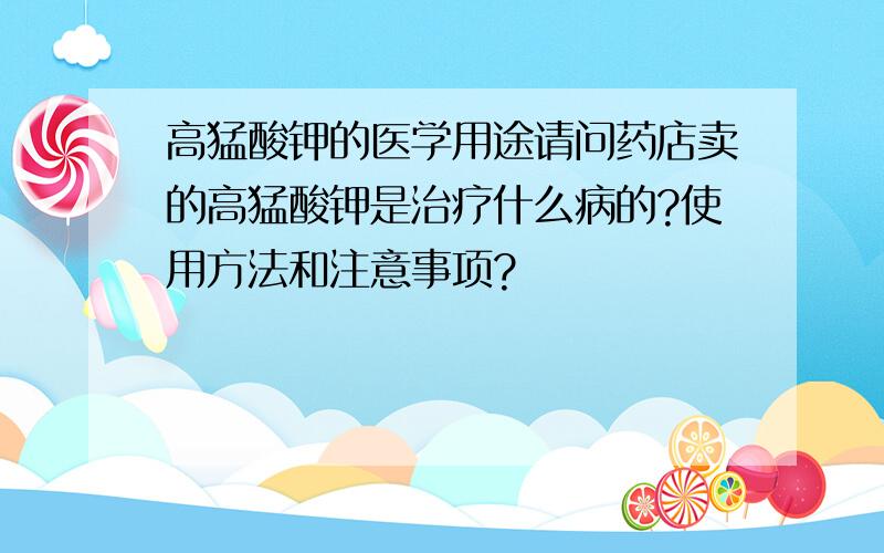 高猛酸钾的医学用途请问药店卖的高猛酸钾是治疗什么病的?使用方法和注意事项?