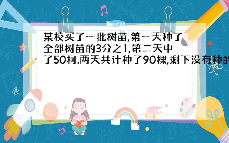 某校买了一批树苗,第一天种了全部树苗的3分之1,第二天中了50柯.两天共计种了90棵,剩下没有种的有多少?(方程)