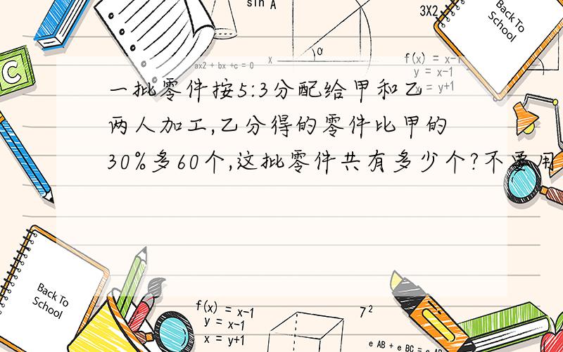 一批零件按5:3分配给甲和乙两人加工,乙分得的零件比甲的30%多60个,这批零件共有多少个?不要用解方程方法