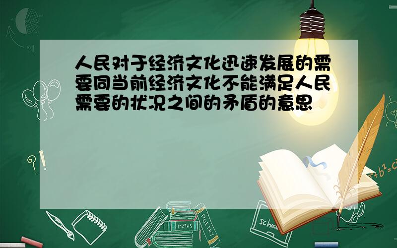 人民对于经济文化迅速发展的需要同当前经济文化不能满足人民需要的状况之间的矛盾的意思