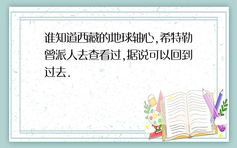 谁知道西藏的地球轴心,希特勒曾派人去查看过,据说可以回到过去.