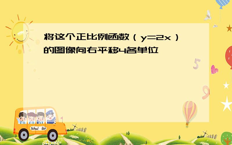 将这个正比例函数（y=2x）的图像向右平移4各单位,