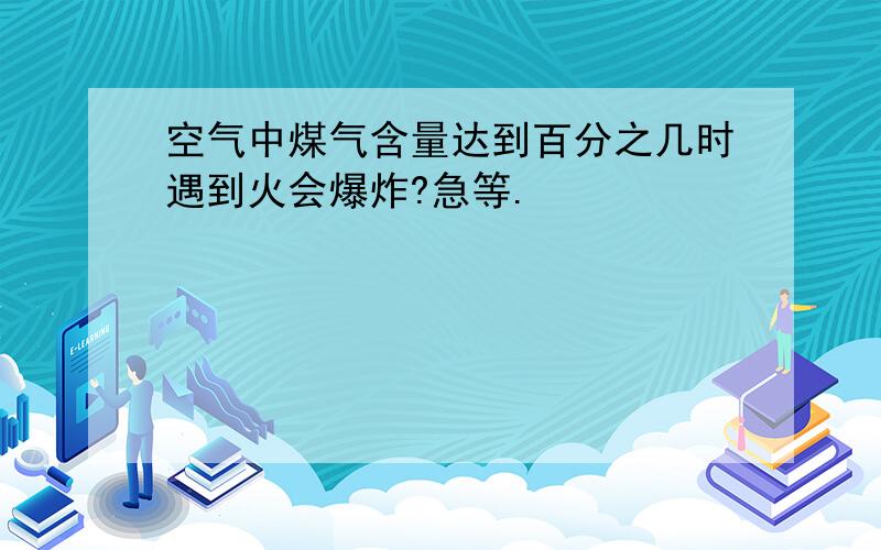 空气中煤气含量达到百分之几时遇到火会爆炸?急等.