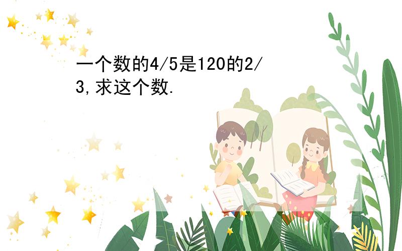 一个数的4/5是120的2/3,求这个数.