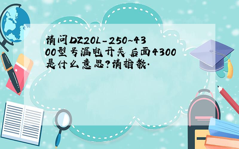 请问DZ20L-250~4300型号漏电开关后面4300是什么意思?请指教.