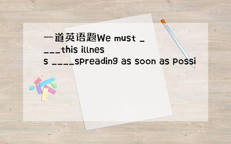 一道英语题We must ____this illness ____spreading as soon as possi