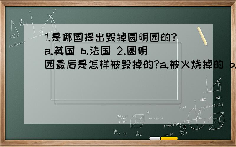 1.是哪国提出毁掉圆明园的?a.英国 b.法国 2.圆明园最后是怎样被毁掉的?a.被火烧掉的 b.被轰炸掉的 3.圆明园