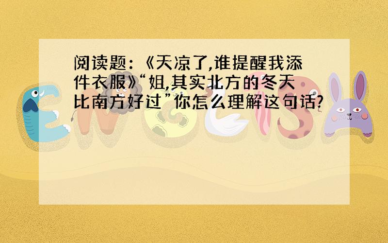 阅读题：《天凉了,谁提醒我添件衣服》“姐,其实北方的冬天比南方好过”你怎么理解这句话?