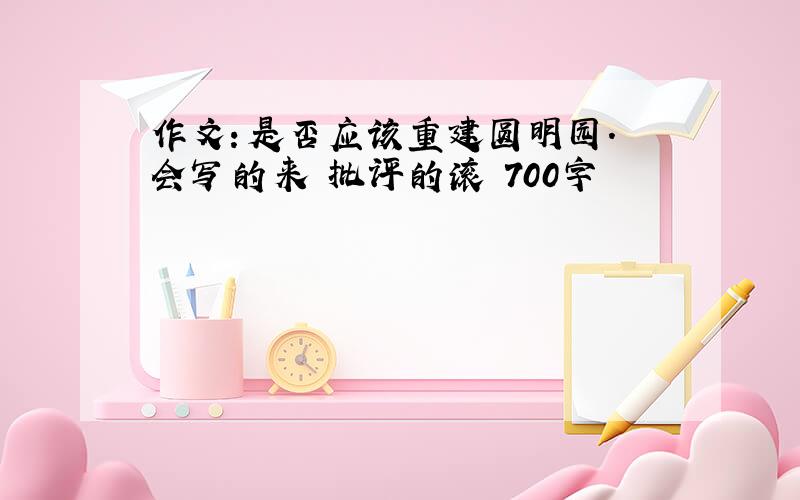 作文：是否应该重建圆明园. 会写的来 批评的滚 700字