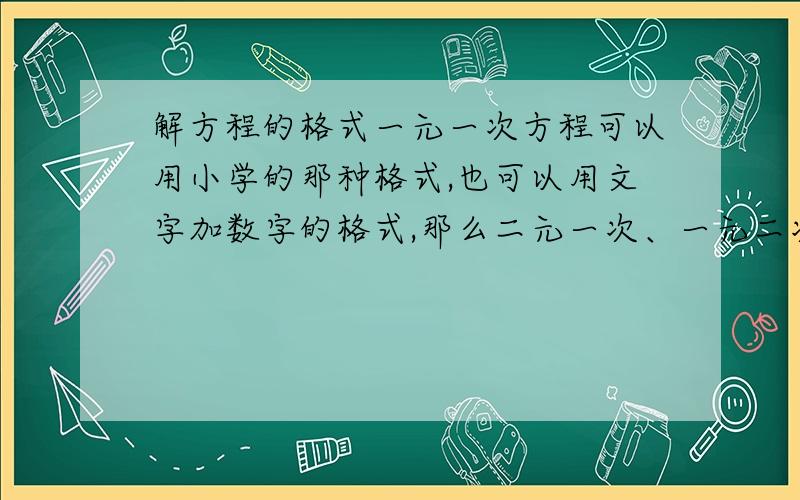 解方程的格式一元一次方程可以用小学的那种格式,也可以用文字加数字的格式,那么二元一次、一元二次甚至更多的这样的方程能不能