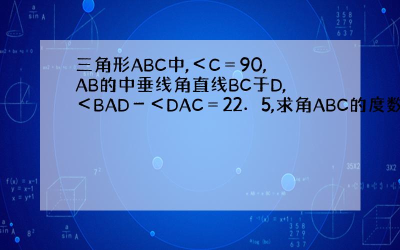 三角形ABC中,＜C＝90,AB的中垂线角直线BC于D,＜BAD－＜DAC＝22．5,求角ABC的度数