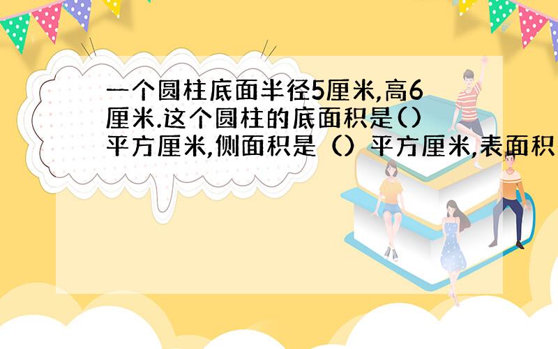 一个圆柱底面半径5厘米,高6厘米.这个圆柱的底面积是()平方厘米,侧面积是（）平方厘米,表面积是↓