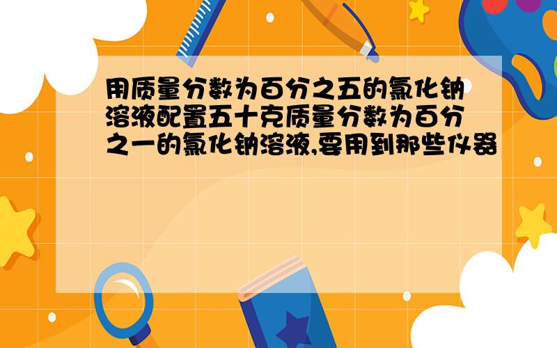 用质量分数为百分之五的氯化钠溶液配置五十克质量分数为百分之一的氯化钠溶液,要用到那些仪器