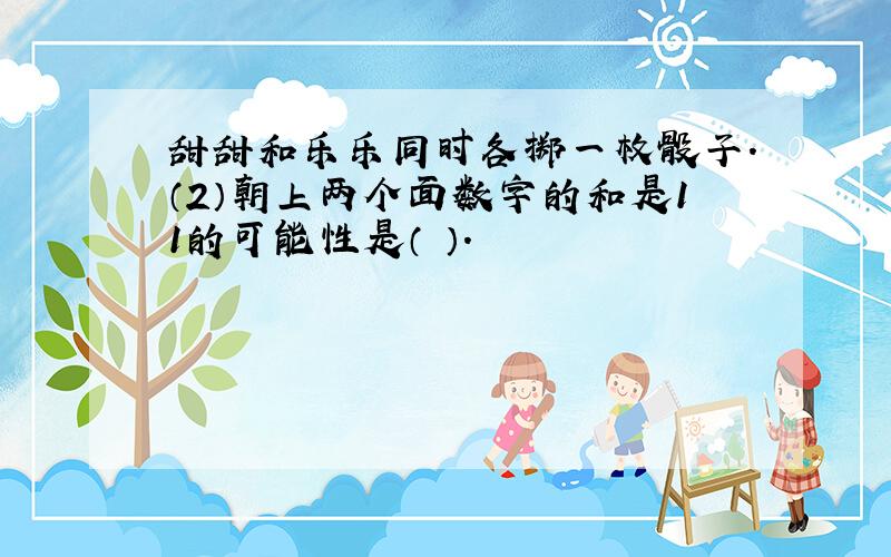 甜甜和乐乐同时各掷一枚骰子.（2）朝上两个面数字的和是11的可能性是（ ）.