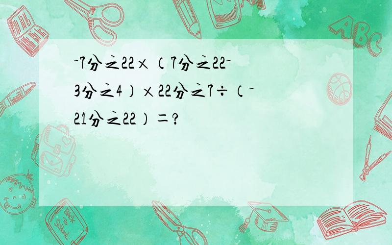 －7分之22×（7分之22－3分之4）×22分之7÷（－21分之22）＝?