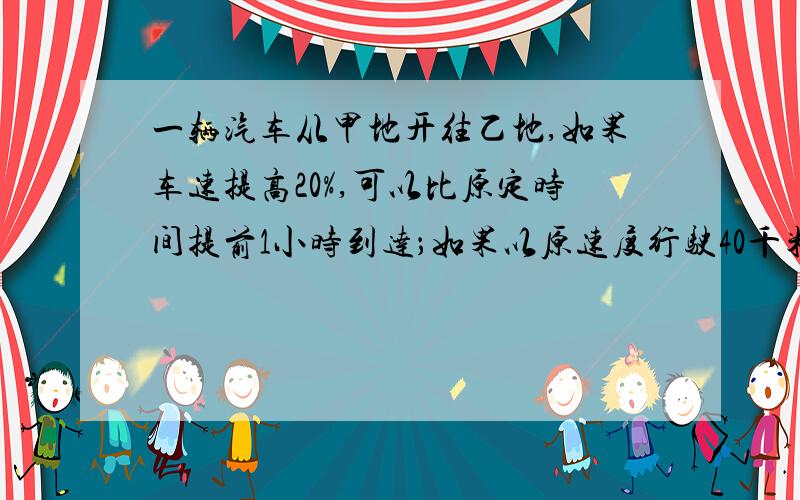 一辆汽车从甲地开往乙地,如果车速提高20%,可以比原定时间提前1小时到达；如果以原速度行驶40千米后