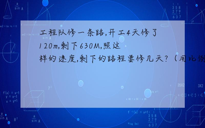 工程队修一条路,开工4天修了120m,剩下630M,照这样的速度,剩下的路程要修几天?（用比例解）