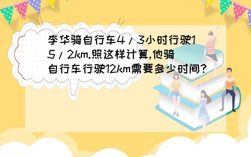 李华骑自行车4/3小时行驶15/2km.照这样计算,他骑自行车行驶12km需要多少时间?