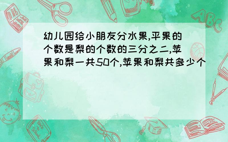 幼儿园给小朋友分水果,平果的个数是梨的个数的三分之二,苹果和梨一共50个,苹果和梨共多少个