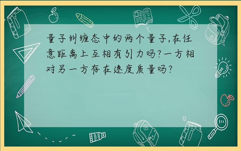 量子纠缠态中的两个量子,在任意距离上互相有引力吗?一方相对另一方存在速度质量吗?