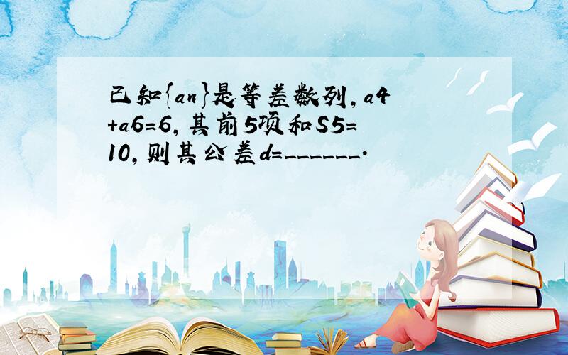 已知{an}是等差数列，a4+a6=6，其前5项和S5=10，则其公差d=______．