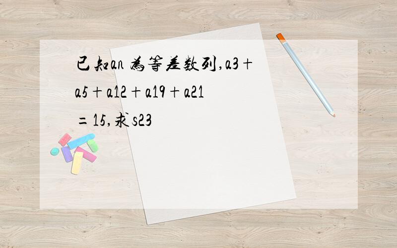 已知an 为等差数列,a3+a5+a12+a19+a21=15,求s23