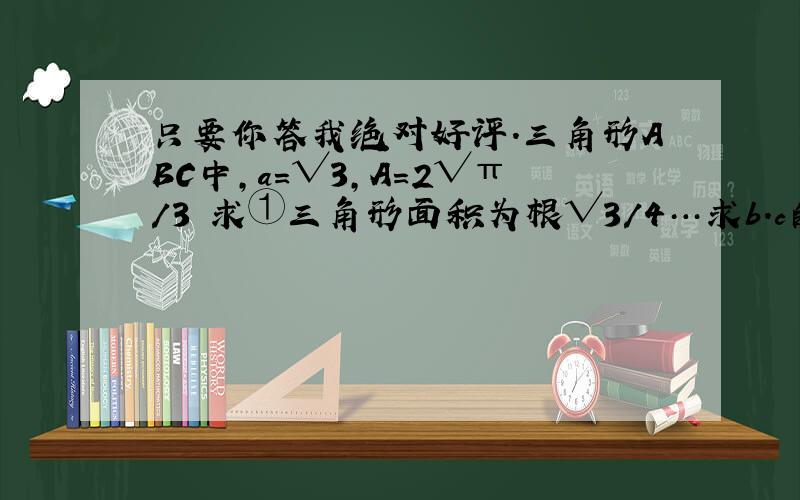 只要你答我绝对好评.三角形ABC中,a=√3,A=2√π/3 求①三角形面积为根√3/4…求b.c的长 ②2b+c取值范